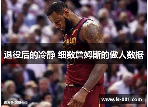 退役后的冷静 细数詹姆斯的傲人数据